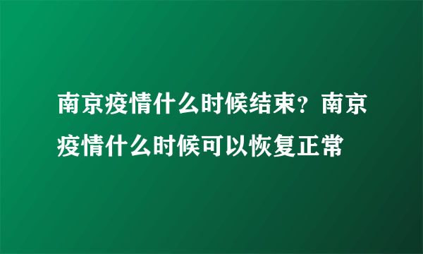 南京疫情什么时候结束？南京疫情什么时候可以恢复正常