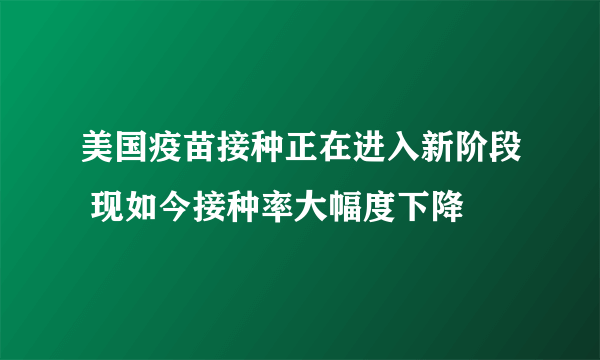 美国疫苗接种正在进入新阶段 现如今接种率大幅度下降