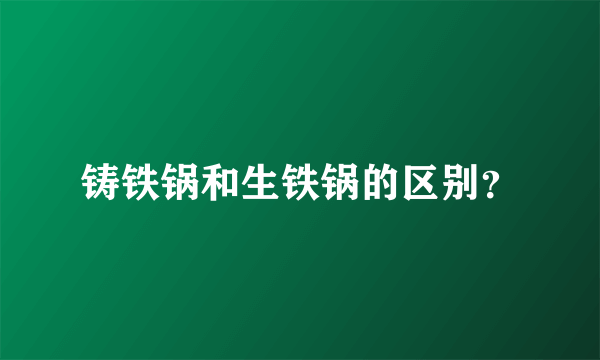 铸铁锅和生铁锅的区别？