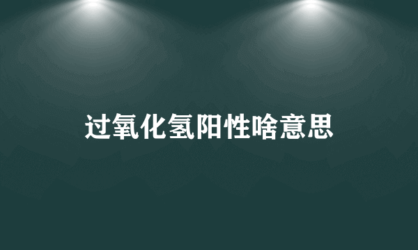 过氧化氢阳性啥意思