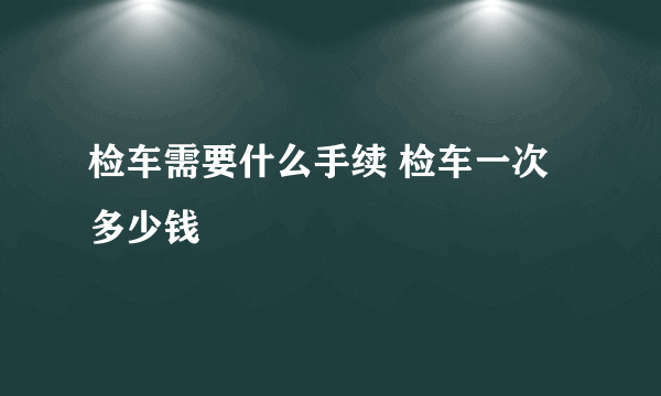 检车需要什么手续 检车一次多少钱