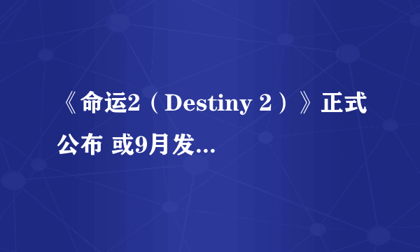 《命运2（Destiny 2）》正式公布 或9月发售含PC平台