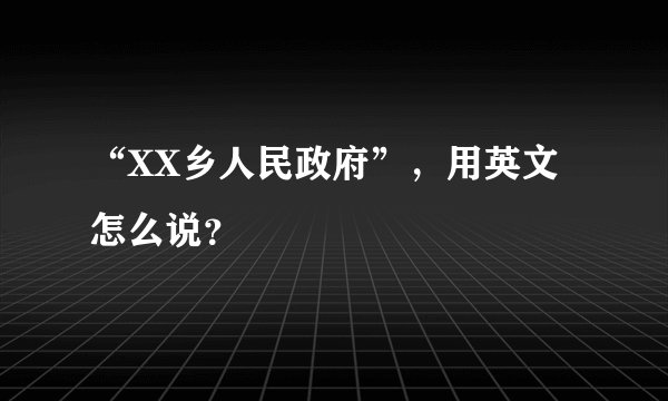 “XX乡人民政府”，用英文怎么说？