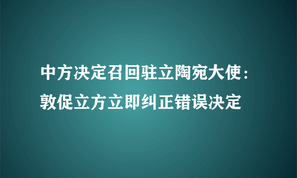 中方决定召回驻立陶宛大使：敦促立方立即纠正错误决定