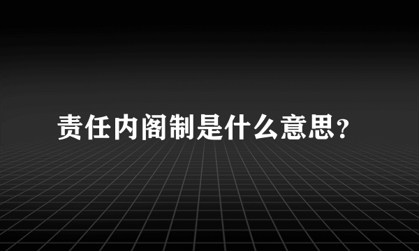 责任内阁制是什么意思？