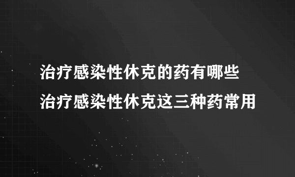 治疗感染性休克的药有哪些 治疗感染性休克这三种药常用