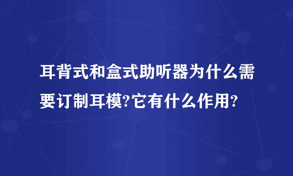 耳背式和盒式助听器为什么需要订制耳模?它有什么作用?