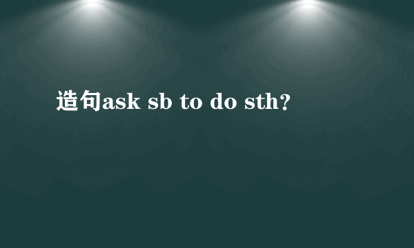 造句ask sb to do sth？