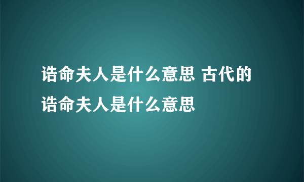 诰命夫人是什么意思 古代的诰命夫人是什么意思