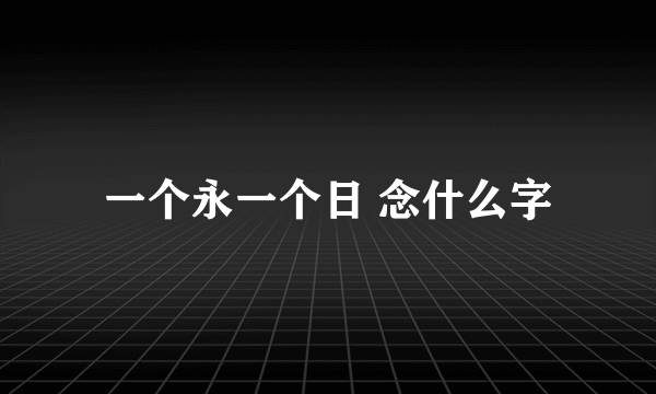 一个永一个日 念什么字