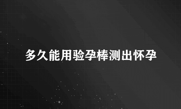 多久能用验孕棒测出怀孕