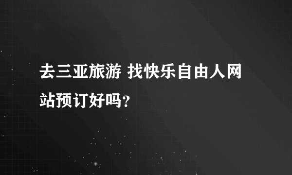 去三亚旅游 找快乐自由人网站预订好吗？