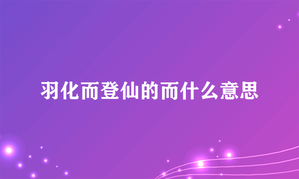 羽化而登仙的而什么意思