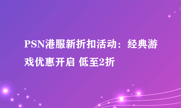 PSN港服新折扣活动：经典游戏优惠开启 低至2折