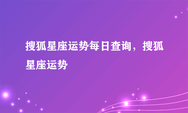 搜狐星座运势每日查询，搜狐星座运势