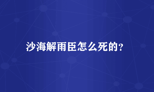 沙海解雨臣怎么死的？