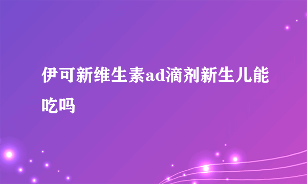 伊可新维生素ad滴剂新生儿能吃吗