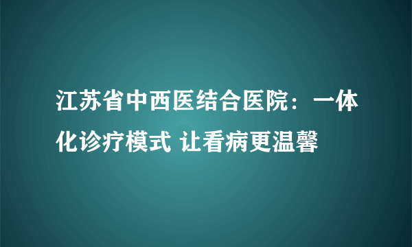 江苏省中西医结合医院：一体化诊疗模式 让看病更温馨