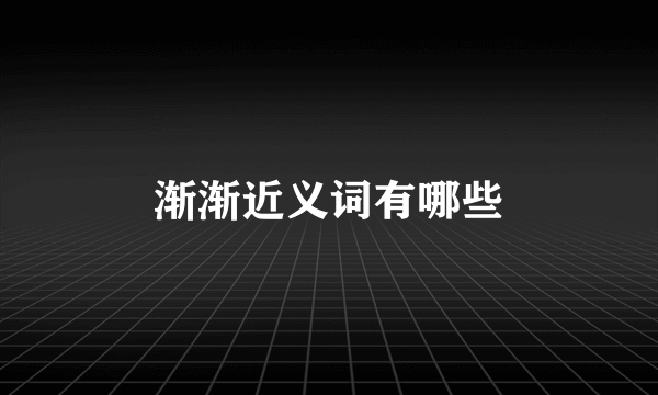 渐渐近义词有哪些