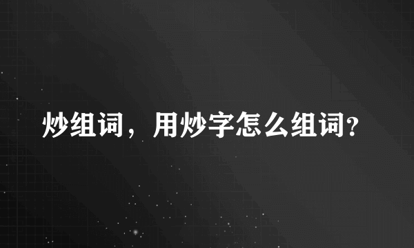 炒组词，用炒字怎么组词？