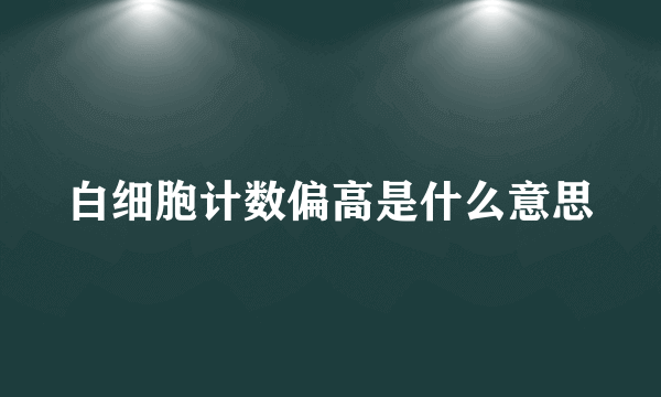 白细胞计数偏高是什么意思