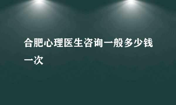 合肥心理医生咨询一般多少钱一次