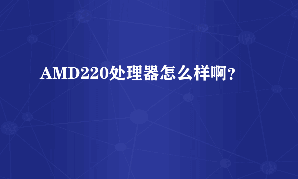 AMD220处理器怎么样啊？