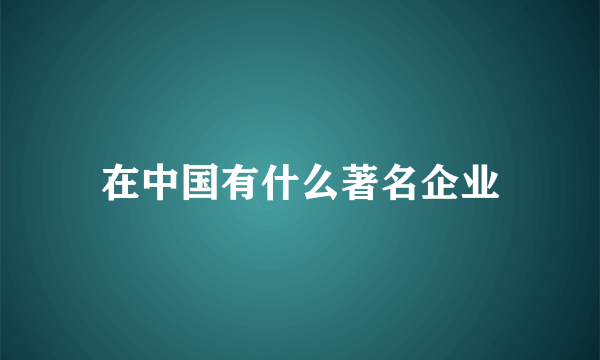 在中国有什么著名企业