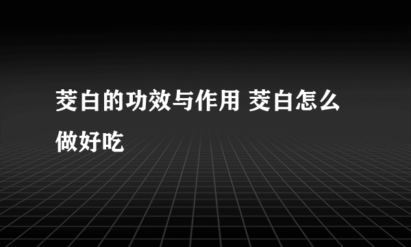 茭白的功效与作用 茭白怎么做好吃