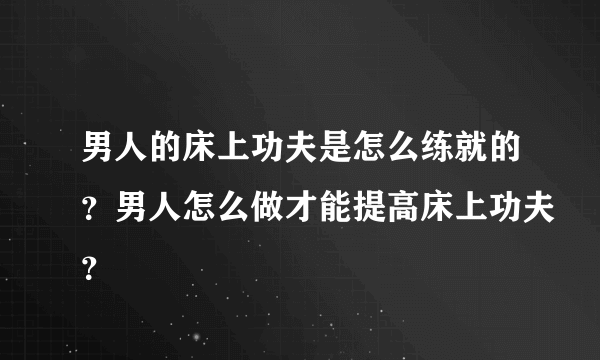 男人的床上功夫是怎么练就的？男人怎么做才能提高床上功夫？