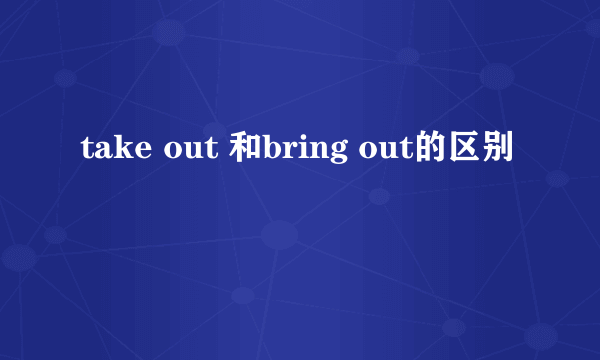 take out 和bring out的区别