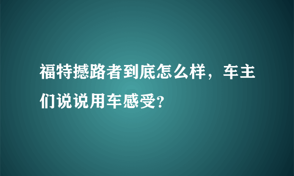 福特撼路者到底怎么样，车主们说说用车感受？