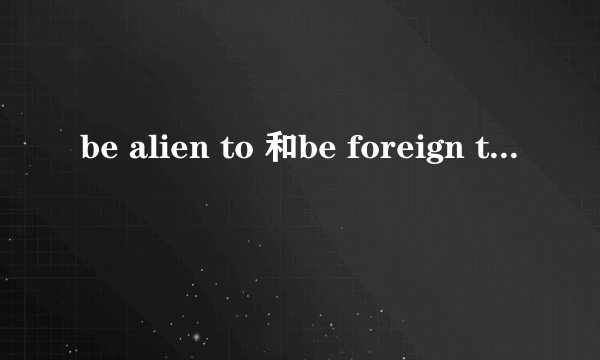 be alien to 和be foreign to区别？