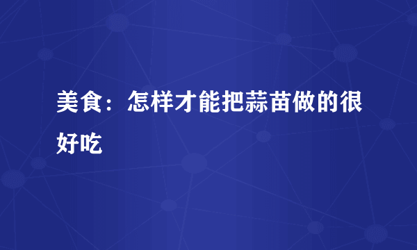 美食：怎样才能把蒜苗做的很好吃