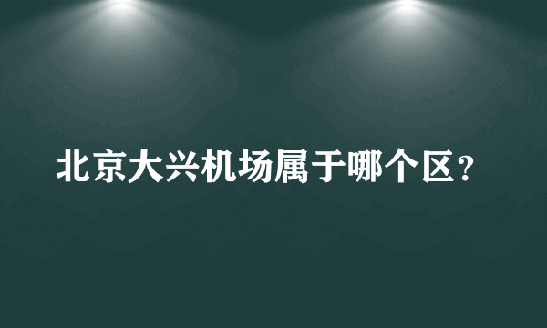 北京大兴机场属于哪个区？