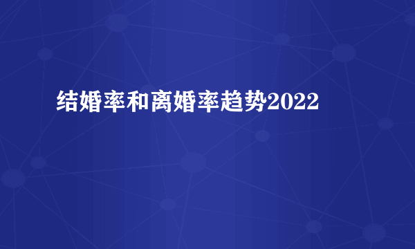 结婚率和离婚率趋势2022