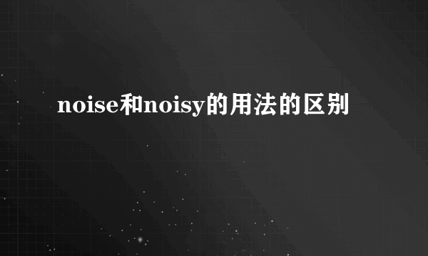 noise和noisy的用法的区别