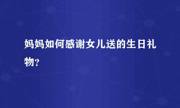 妈妈如何感谢女儿送的生日礼物？