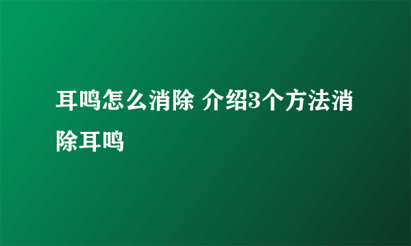 耳鸣怎么消除 介绍3个方法消除耳鸣