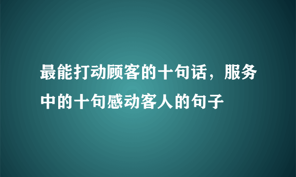 最能打动顾客的十句话，服务中的十句感动客人的句子