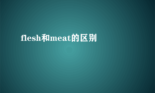 flesh和meat的区别