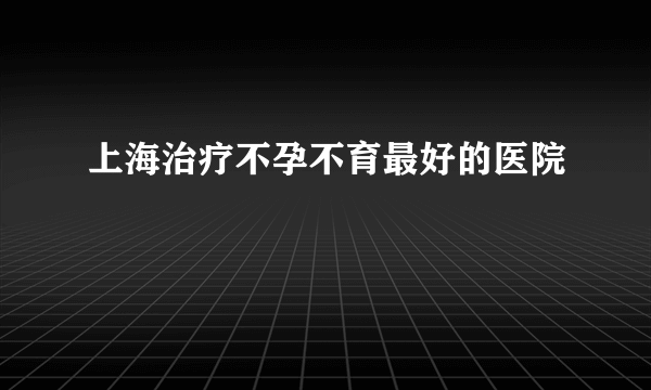 上海治疗不孕不育最好的医院