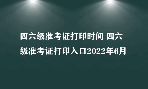 四六级准考证打印时间 四六级准考证打印入口2022年6月