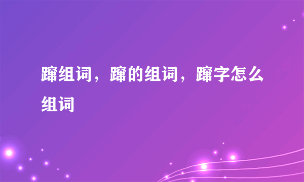 蹿组词，蹿的组词，蹿字怎么组词