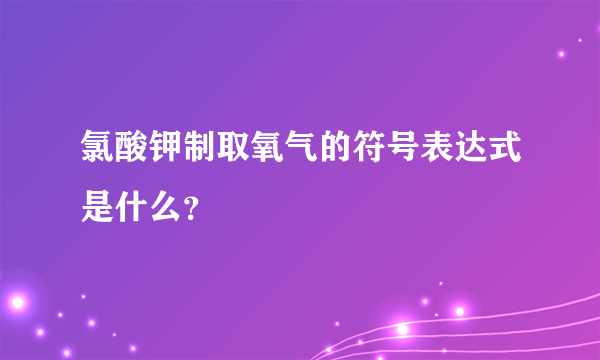 氯酸钾制取氧气的符号表达式是什么？