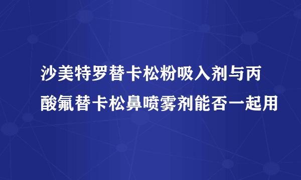 沙美特罗替卡松粉吸入剂与丙酸氟替卡松鼻喷雾剂能否一起用