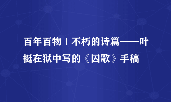 百年百物｜不朽的诗篇——叶挺在狱中写的《囚歌》手稿