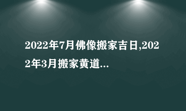 2022年7月佛像搬家吉日,2022年3月搬家黄道吉日有哪些?