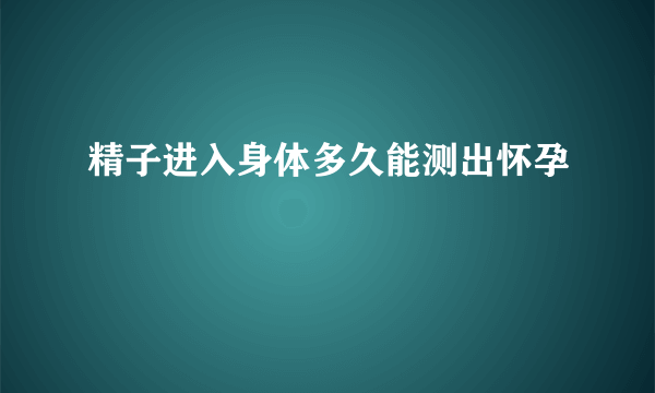 精子进入身体多久能测出怀孕