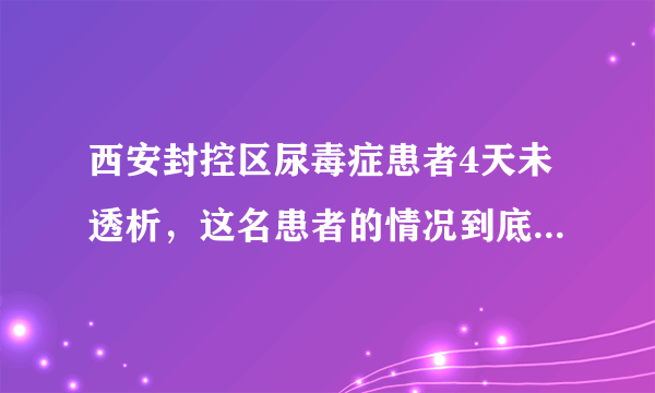 西安封控区尿毒症患者4天未透析，这名患者的情况到底如何了？